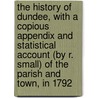 The History of Dundee, with a Copious Appendix and Statistical Account (by R. Small) of the Parish and Town, in 1792 door Robert Small