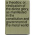 a Theodicy: Or, Vindication of the Divine Glory, As Manifested in the Constitution and Government of the Moral World