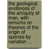 the Geological Evidences of the Antiquity of Man, with Remarks on Theories of the Origin of Species by Variation ...