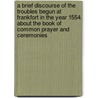A Brief Discourse of the Troubles Begun at Frankfort in the Year 1554, about the Book of Common Prayer and Ceremonies by William Whittingham