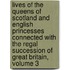 Lives of the Queens of Scotland and English Princesses Connected with the Regal Succession of Great Britain, Volume 3