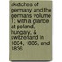 Sketches of Germany and the Germans Volume 1; With a Glance at Poland, Hungary, & Switzerland in 1834, 1835, and 1836