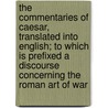 The Commentaries Of Caesar, Translated Into English; To Which Is Prefixed A Discourse Concerning The Roman Art Of War door Julius Caesar