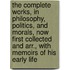 The Complete Works, in Philosophy, Politics, and Morals, Now First Collected and Arr., with Memoirs of His Early Life