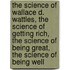 The Science of Wallace D. Wattles, the Science of Getting Rich, the Science of Being Great, the Science of Being Well