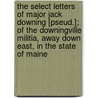 The Select Letters of Major Jack Downing [Pseud.]; Of the Downingville Militia, Away Down East, in the State of Maine door Seba Smith