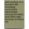 Wild Scenes in a Hunter's Life: Including Cumming's Adventures Among the Lions, and Other Wild Animals of Africa, Etc door Roualeyn George Gordon-Cumming