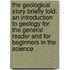 the Geological Story Briefly Told: an Introduction to Geology for the General Reader and for Beginners in the Science