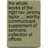 the Whole Works of the Right Rev. Jeremy Taylor ...: Worthy Communicant. Supplement of Sermons. Collection of Offices by Reginald Heber