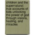 Children and the Supernatural: True Accounts of Kids Unlocking the Power of God Through Visions, Healing, and Miracles