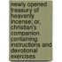 Newly Opened Treasury of Heavenly Incense; Or, Christian's Companion. Containing Instructions and Devotional Exercises