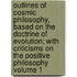 Outlines of Cosmic Philosophy, Based on the Doctrine of Evolution; With Criticisms on the Positive Philosophy Volume 1
