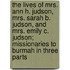 The Lives of Mrs. Ann H. Judson, Mrs. Sarah B. Judson, and Mrs. Emily C. Judson; Missionaries to Burmah in Three Parts