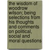 The Wisdom of Woodrow Wilson; Being Selections From His Thoughts and Comments on Political, Social and Moral Questions by Woodrow Wilson