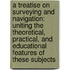 a Treatise on Surveying and Navigation: Uniting the Theoretical, Practical, and Educational Features of These Subjects
