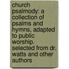 Church Psalmody: a Collection of Psalms and Hymns, Adapted to Public Worship. Selected from Dr. Watts and Other Authors door Lowell Mason