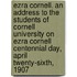 Ezra Cornell. an Address to the Students of Cornell University on Ezra Cornell Centennial Day, April Twenty-Sixth, 1907