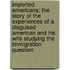 Imported Americans; The Story of the Experiences of a Disguised American and His Wife Studying the Immigration Question