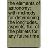 The Elements of Astronomy; With Methods for Determining the Longitudes, Aspects, &C. of the Planets for Any Future Time door S. Treeby
