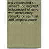 The Vatican and St. James's, Or, England Independent of Rome; With Introductory Remarks on Spiritual and Temporal Power by James Lord