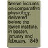 Twelve Lectures on Comparative Physiology, Delivered Before the Lowell Institute, in Boston, January and February, 1849