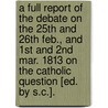 A Full Report Of The Debate On The 25Th And 26Th Feb., And 1St And 2Nd Mar. 1813 On The Catholic Question [Ed. By S.C.]. door Parliament Commons