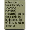 Articles On Films By City Of Shooting Location, Including: List Of Films Shot In Budapest, List Of Films Shot In Almer A by Hephaestus Books