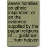 Seven Homilies on Ethnic Inspiration: Or on the Evidence Supplied by the Pagan Religions of ... Guidance ... from Heaven door Joseph Taylor Goodsir