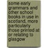 Some Early Grammars and Other School Books in Use in Scotland, More Particularly Those Printed at or Relating to Glasgow