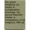 Ten Great Religions: An Essay In Comparative Theology / By James Freeman Clarke: A Comparison Of All Religions, Fifth Ed door James Freeman Clarke