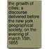 The Growth of Cities; A Discourse Delivered Before the New York Geographical Society, on the Evening of March 15th, 1855