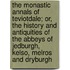 The Monastic Annals of Teviotdale; Or, the History and Antiquities of the Abbeys of Jedburgh, Kelso, Melros and Dryburgh
