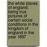 The White Slaves Of England; Being True Pictures Of Certain Social Conditions In The Kingdom Of England In The Year 1897 door Robert Harborough Sherard