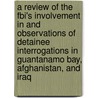 A Review Of The Fbi's Involvement In And Observations Of Detainee Interrogations In Guantanamo Bay, Afghanistan, And Iraq by United States Government