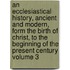 An Ecclesiastical History, Ancient and Modern, Form the Birth of Christ, to the Beginning of the Present Century Volume 3