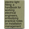 Electric Light Fitting: A Handbook For Working Electrical Engineers, Embodying Practical Notes On Installation Management by John W. Urquhart