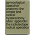 Gynecological Operative Anatomy: The Simple and Radical Hysterectomy. Atlas. Appendix: The Radioisotope Radical Operation