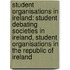 Student Organisations In Ireland: Student Debating Societies In Ireland, Student Organisations In The Republic Of Ireland