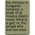 The Christian in Hungarian Romance; A Study of Dr. Maurus Jokai's Novel, There Is a God; Or, the People Who Love But Once