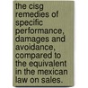 The Cisg Remedies Of Specific Performance, Damages And Avoidance, Compared To The Equivalent In The Mexican Law On Sales. by Jorge Ivan Salazar Tamez