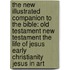 The New Illustrated Companion to the Bible: Old Testament New Testament the Life of Jesus Early Christianity Jesus in Art