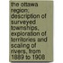 The Ottawa Region; Description of Surveyed Townships, Exploration of Territories and Scaling of Rivers, from 1889 to 1908
