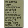 The Ottawa Region; Description of Surveyed Townships, Exploration of Territories and Scaling of Rivers, from 1889 to 1908 by Quebec Dept of Lands and Forests