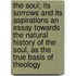 The Soul; Its Sorrows and Its Aspirations an Essay Towards the Natural History of the Soul, as the True Basis of Theology