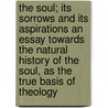 The Soul; Its Sorrows and Its Aspirations an Essay Towards the Natural History of the Soul, as the True Basis of Theology by Francis William Newman