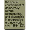 The Spatial Containment Of Democracy: Reform, Restructuring, And Citizenship In Progressive Era New York City, 1882-1924. by Joseph Varga