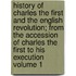 History of Charles the First and the English Revolution; From the Accession of Charles the First to His Execution Volume 1