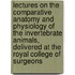 Lectures on the Comparative Anatomy and Physiology of the Invertebrate Animals, Delivered at the Royal College of Surgeons