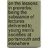 On the Lessons in Proverbs; Being the Substance of Lectures Delivered to Young Men's Societies at Portsmouth and Elsewhere