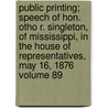Public Printing; Speech of Hon. Otho R. Singleton, of Mississippi, in the House of Representatives, May 16, 1876 Volume 89 by Otho Robards Singleton